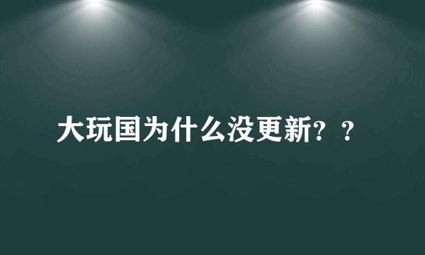 大玩国为什么没更新？？