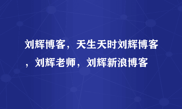 刘辉博客，天生天时刘辉博客，刘辉老师，刘辉新浪博客