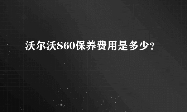 沃尔沃S60保养费用是多少？