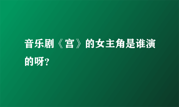 音乐剧《宫》的女主角是谁演的呀？