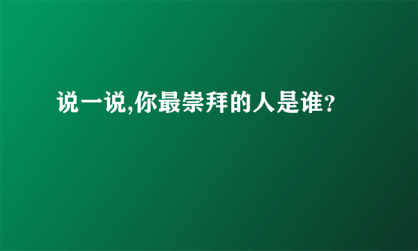 说一说,你最崇拜的人是谁？