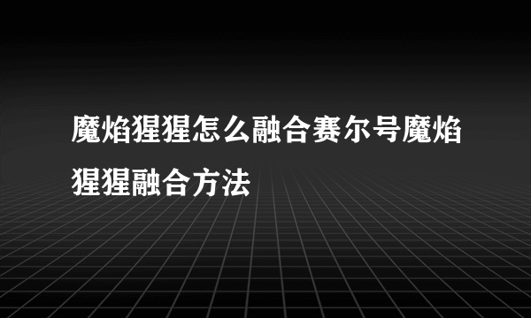 魔焰猩猩怎么融合赛尔号魔焰猩猩融合方法