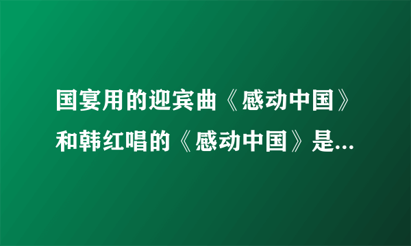 国宴用的迎宾曲《感动中国》和韩红唱的《感动中国》是不是一个曲子