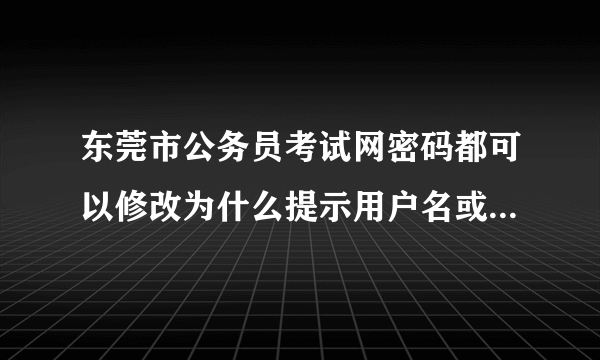 东莞市公务员考试网密码都可以修改为什么提示用户名或密码错误