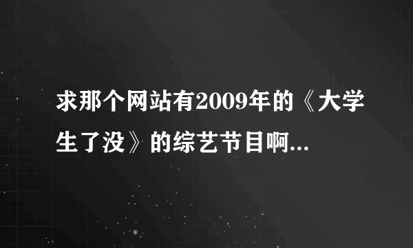 求那个网站有2009年的《大学生了没》的综艺节目啊，有张孝全的那一期。