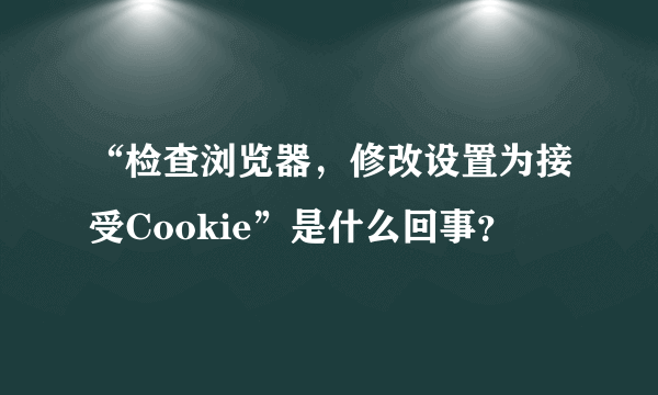 “检查浏览器，修改设置为接受Cookie”是什么回事？