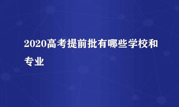 2020高考提前批有哪些学校和专业