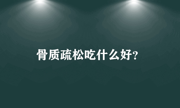 骨质疏松吃什么好？