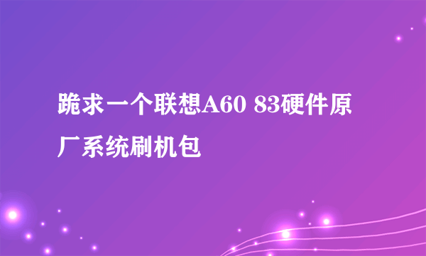 跪求一个联想A60 83硬件原厂系统刷机包