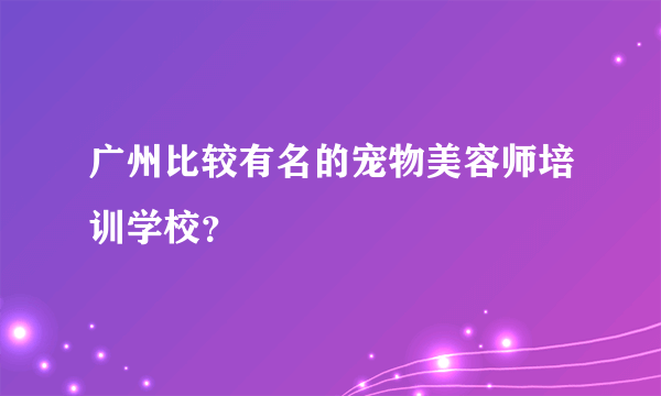 广州比较有名的宠物美容师培训学校？