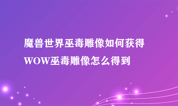 魔兽世界巫毒雕像如何获得 WOW巫毒雕像怎么得到