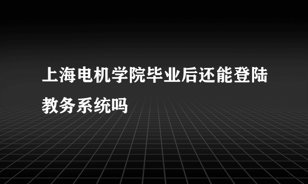 上海电机学院毕业后还能登陆教务系统吗