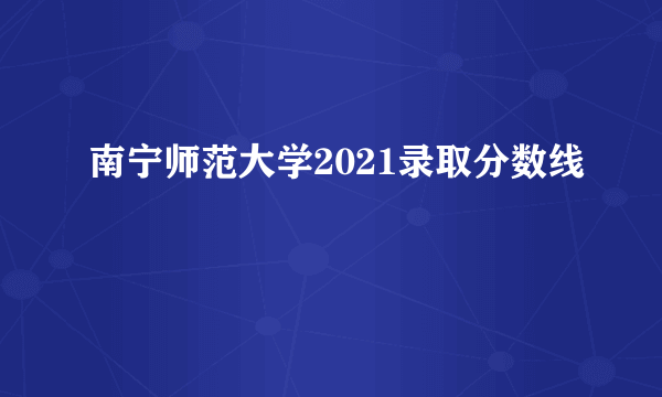 南宁师范大学2021录取分数线