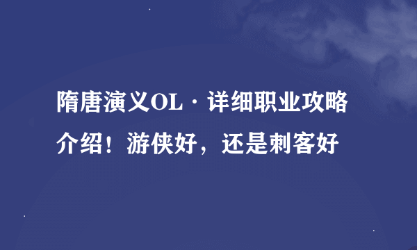 隋唐演义OL·详细职业攻略介绍！游侠好，还是刺客好