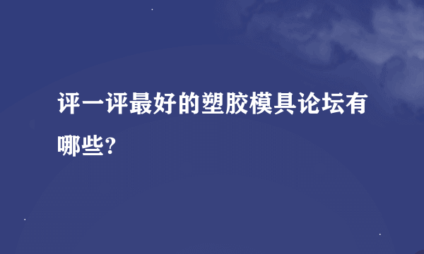 评一评最好的塑胶模具论坛有哪些?