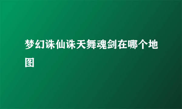 梦幻诛仙诛天舞魂剑在哪个地图