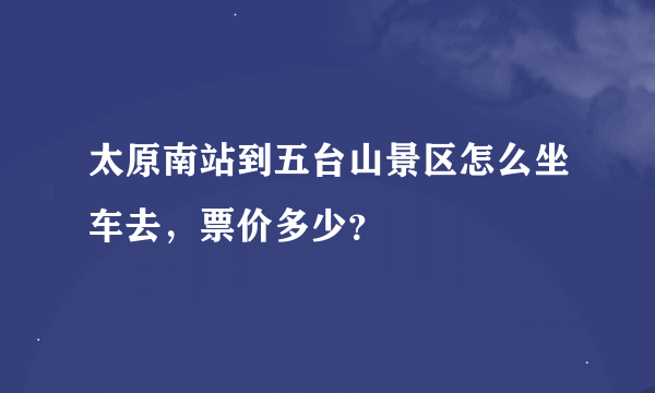 太原南站到五台山景区怎么坐车去，票价多少？