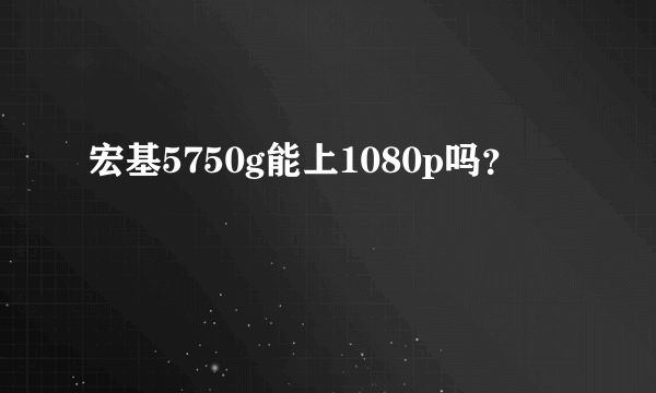 宏基5750g能上1080p吗？