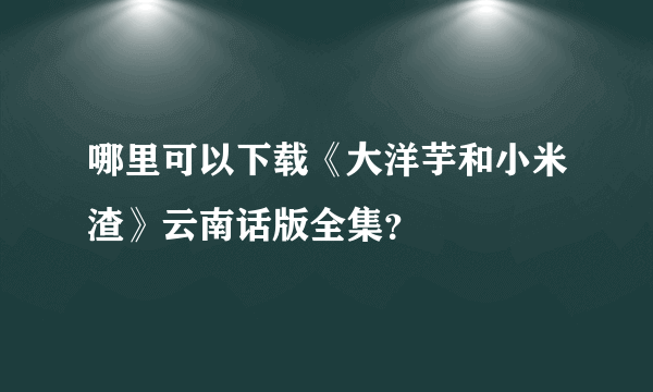 哪里可以下载《大洋芋和小米渣》云南话版全集？