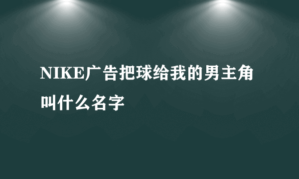 NIKE广告把球给我的男主角叫什么名字