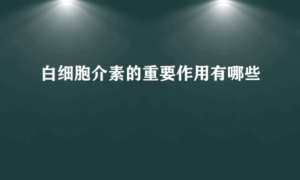 白细胞介素的重要作用有哪些