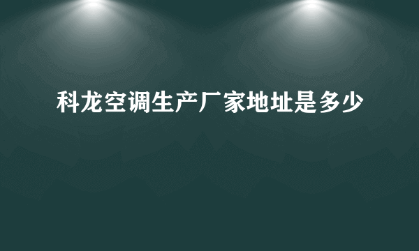 科龙空调生产厂家地址是多少