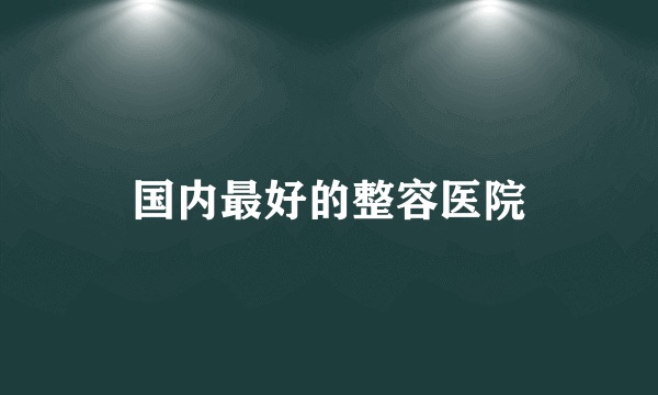 国内最好的整容医院