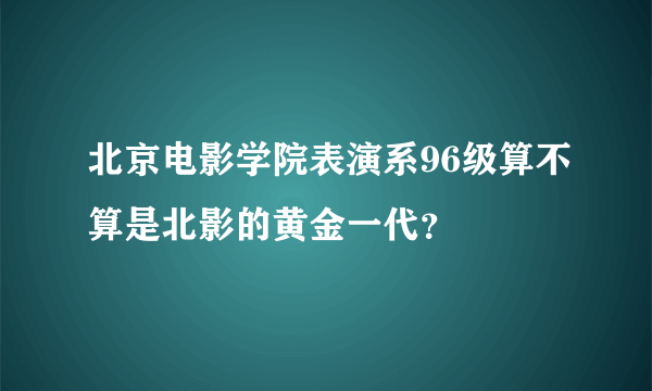 北京电影学院表演系96级算不算是北影的黄金一代？