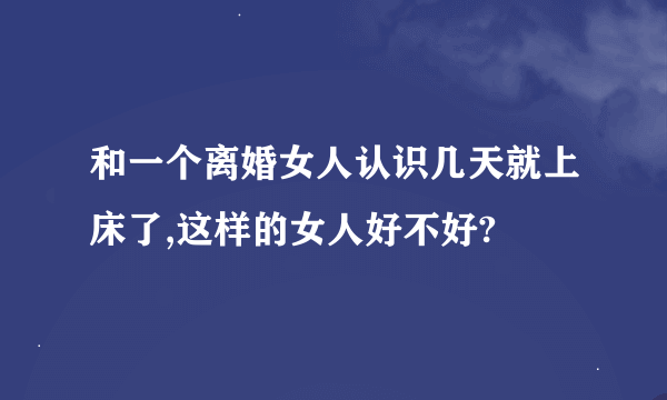 和一个离婚女人认识几天就上床了,这样的女人好不好?