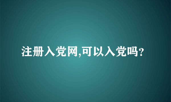 注册入党网,可以入党吗？