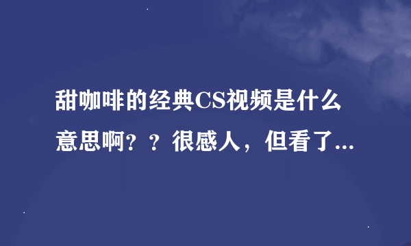 甜咖啡的经典CS视频是什么意思啊？？很感人，但看了好几遍都没有看懂那个大侠可以告诉我啊？