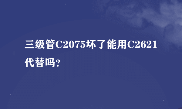 三级管C2075坏了能用C2621代替吗？