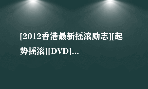 [2012香港最新摇滚励志][起势摇滚][DVD][粤语中字]]种子下载地址有么？谢恩公！