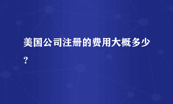 美国公司注册的费用大概多少？