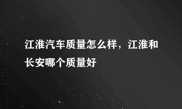 江淮汽车质量怎么样，江淮和长安哪个质量好