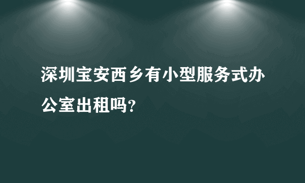 深圳宝安西乡有小型服务式办公室出租吗？