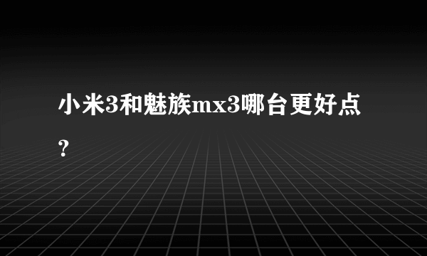 小米3和魅族mx3哪台更好点？