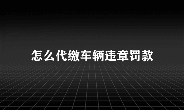 怎么代缴车辆违章罚款