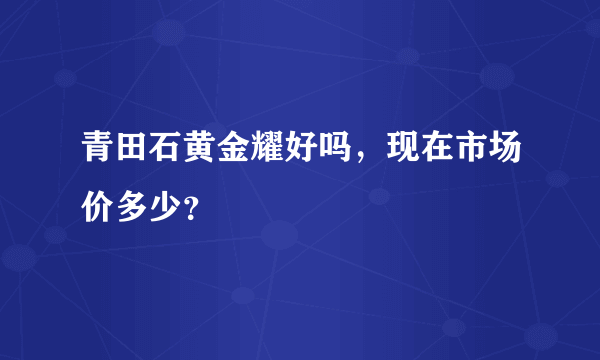 青田石黄金耀好吗，现在市场价多少？