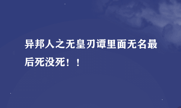 异邦人之无皇刃谭里面无名最后死没死！！