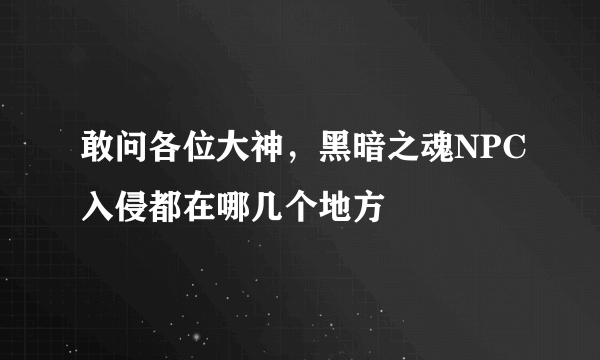 敢问各位大神，黑暗之魂NPC入侵都在哪几个地方