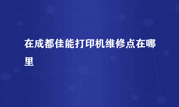 在成都佳能打印机维修点在哪里