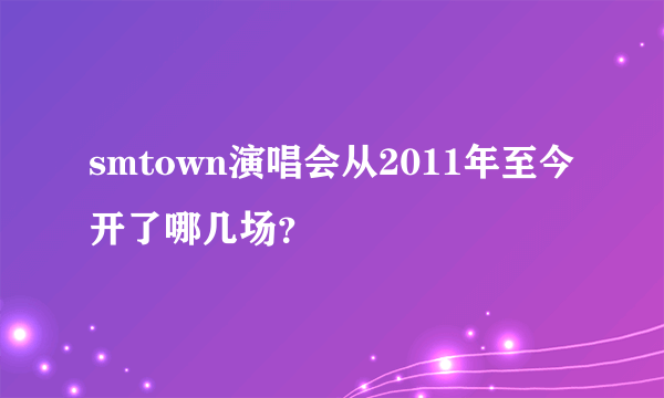 smtown演唱会从2011年至今开了哪几场？