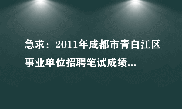 急求：2011年成都市青白江区事业单位招聘笔试成绩公布了吗？怎么在青白江公众信息网上找不到呢？