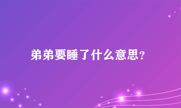 弟弟要睡了什么意思？