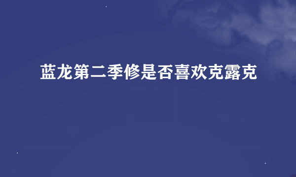 蓝龙第二季修是否喜欢克露克