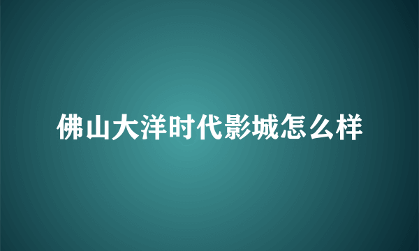 佛山大洋时代影城怎么样