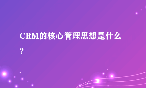 CRM的核心管理思想是什么？