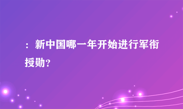 ：新中国哪一年开始进行军衔授勋？