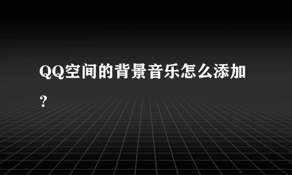 QQ空间的背景音乐怎么添加？